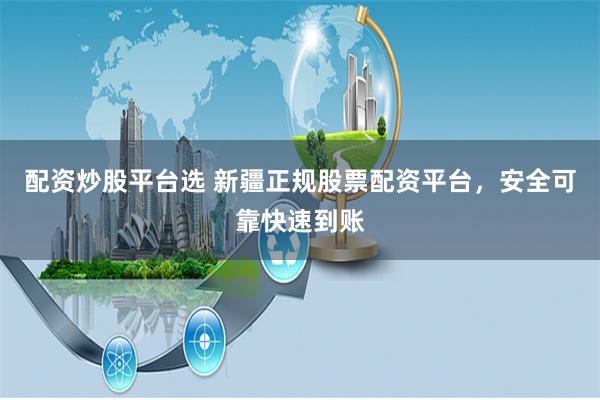 配资炒股平台选 新疆正规股票配资平台，安全可靠快速到账