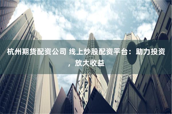 杭州期货配资公司 线上炒股配资平台：助力投资，放大收益