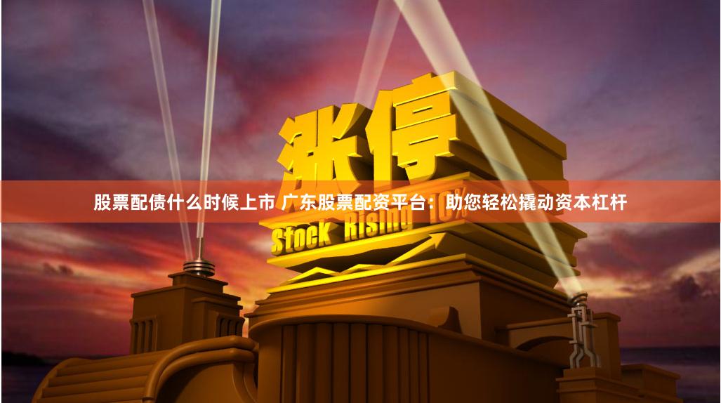 股票配债什么时候上市 广东股票配资平台：助您轻松撬动资本杠杆