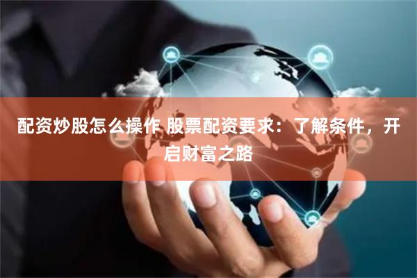 配资炒股怎么操作 股票配资要求：了解条件，开启财富之路