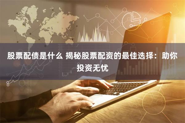 股票配债是什么 揭秘股票配资的最佳选择：助你投资无忧