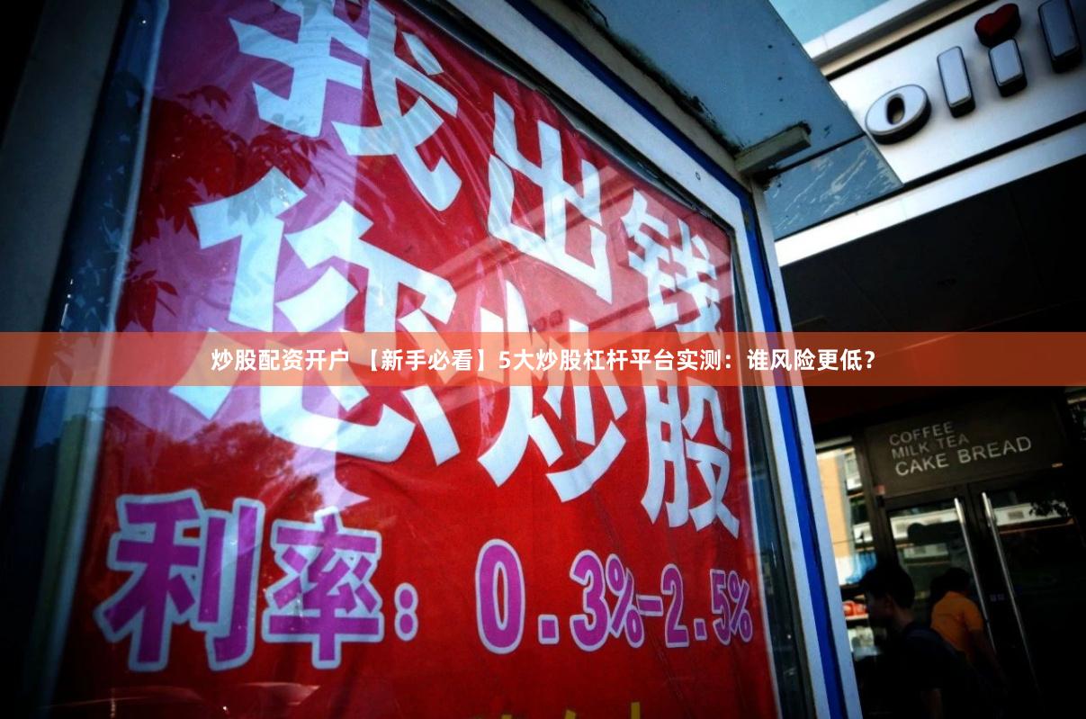 炒股配资开户 【新手必看】5大炒股杠杆平台实测：谁风险更低？