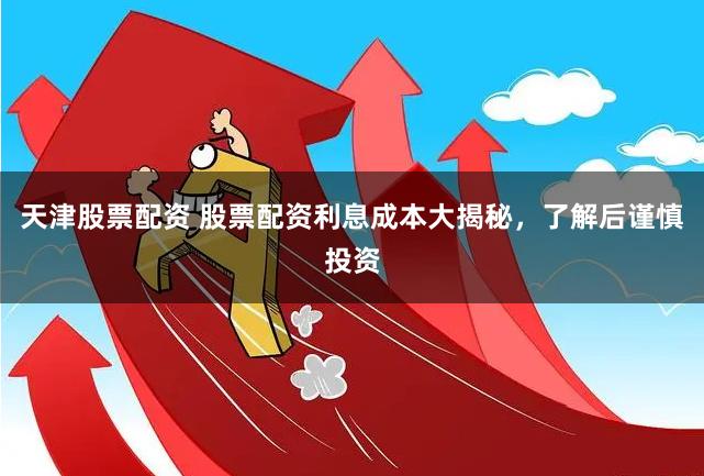 天津股票配资 股票配资利息成本大揭秘,了解后谨慎投资