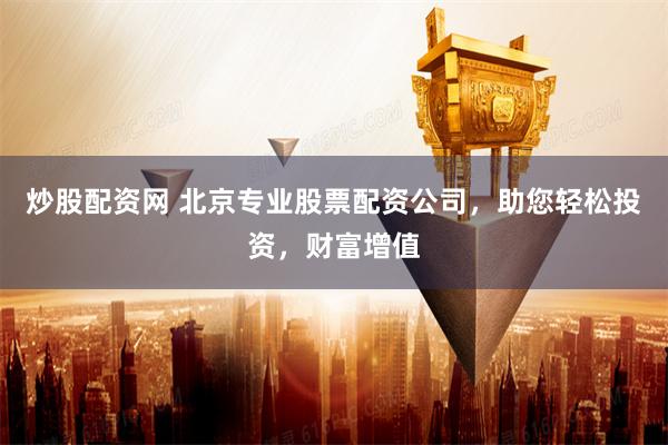 炒股配资网 北京专业股票配资公司，助您轻松投资，财富增值