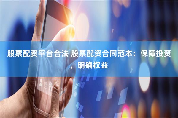 股票配资平台合法 股票配资合同范本：保障投资，明确权益