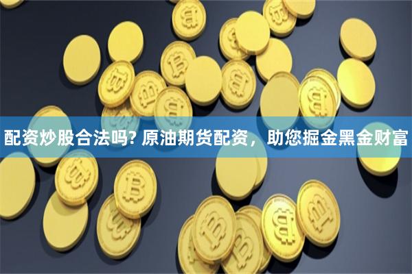 配资炒股合法吗? 原油期货配资，助您掘金黑金财富