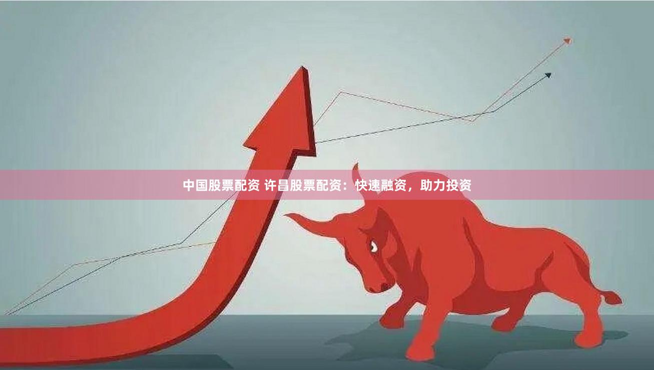 中国股票配资 许昌股票配资：快速融资，助力投资