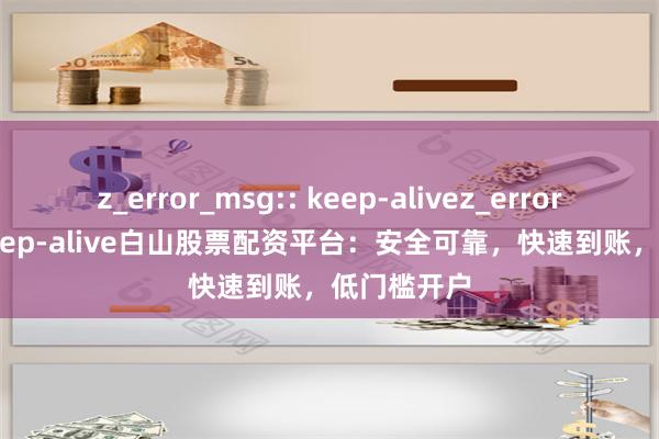 z_error_msg:: keep-alivez_error_msg:: keep-alive白山股票配资平台：安全可靠，快速到账，低门槛开户