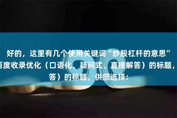 好的，这里有几个使用关键词“炒股杠杆的意思”，并针对百度收录优化（口语化、疑问式、直接解答）的标题，供您选择：