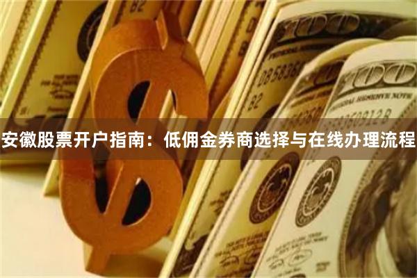 安徽股票开户指南：低佣金券商选择与在线办理流程