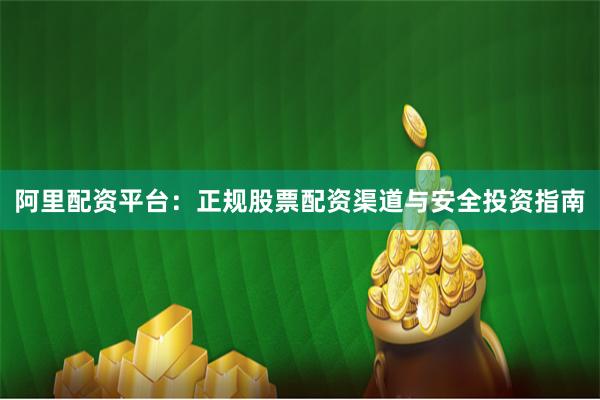 阿里配资平台：正规股票配资渠道与安全投资指南