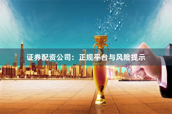 证券配资公司：正规平台与风险提示