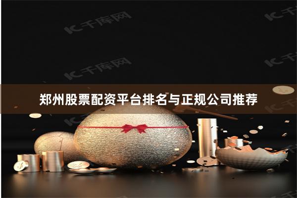 郑州股票配资平台排名与正规公司推荐