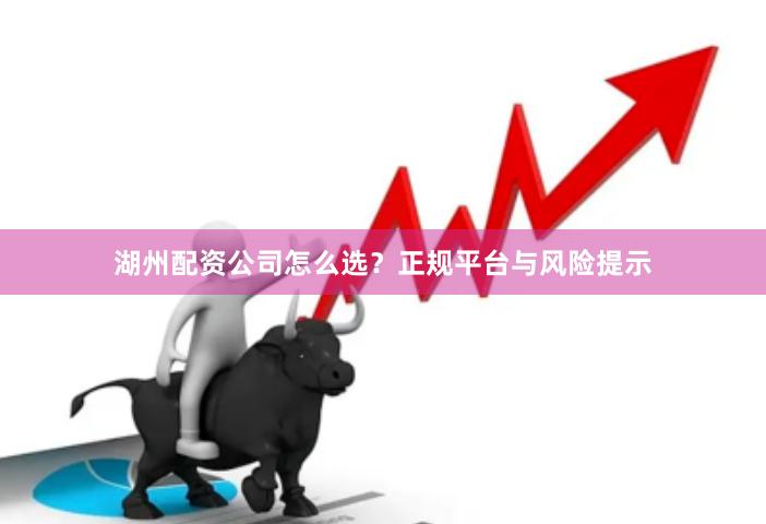湖州配资公司怎么选？正规平台与风险提示