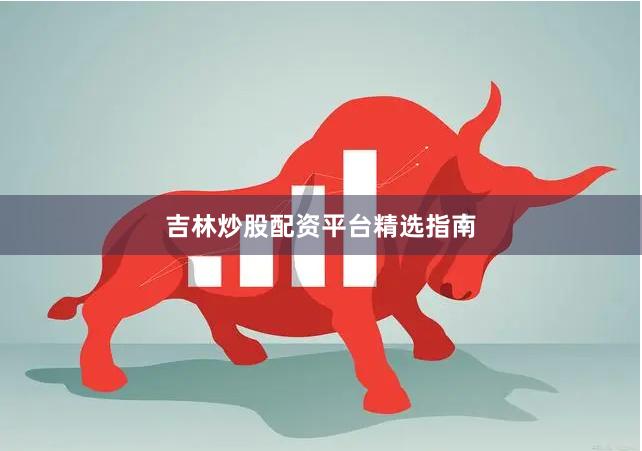 吉林炒股配资平台精选指南