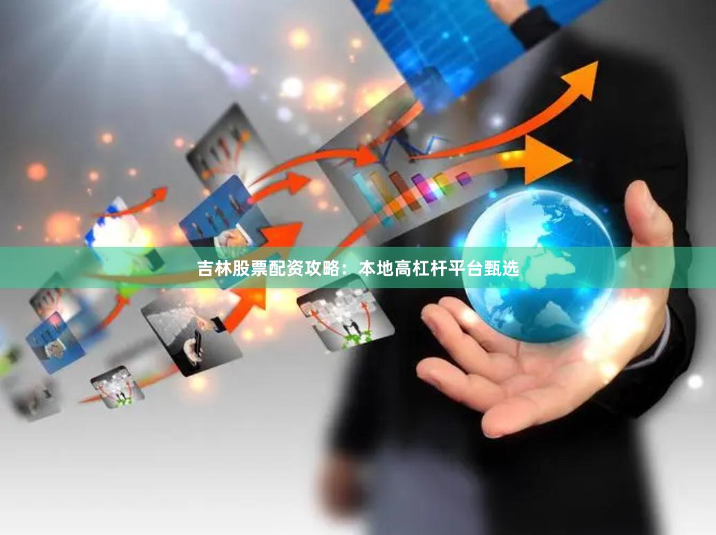 吉林股票配资攻略：本地高杠杆平台甄选