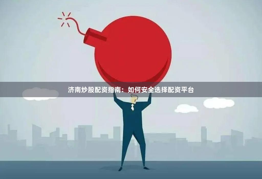 济南炒股配资指南：如何安全选择配资平台