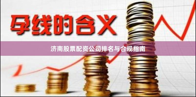 济南股票配资公司排名与合规指南