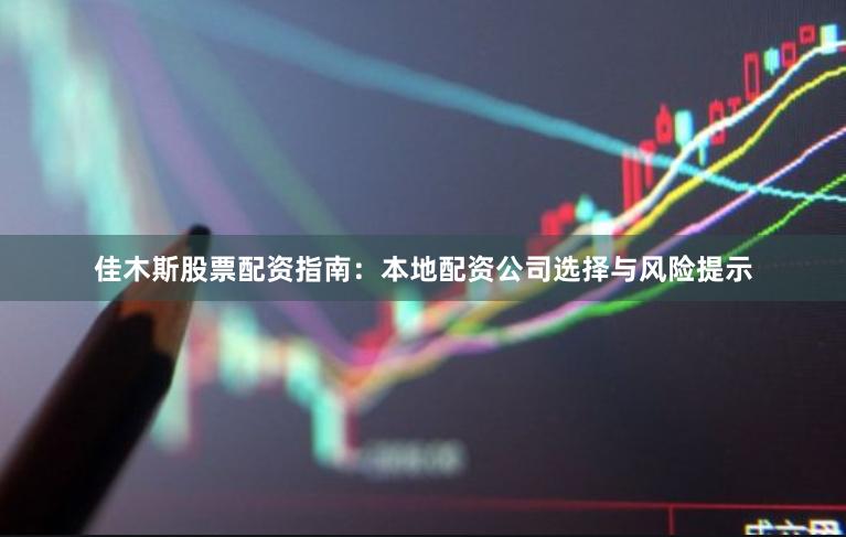 佳木斯股票配资指南：本地配资公司选择与风险提示