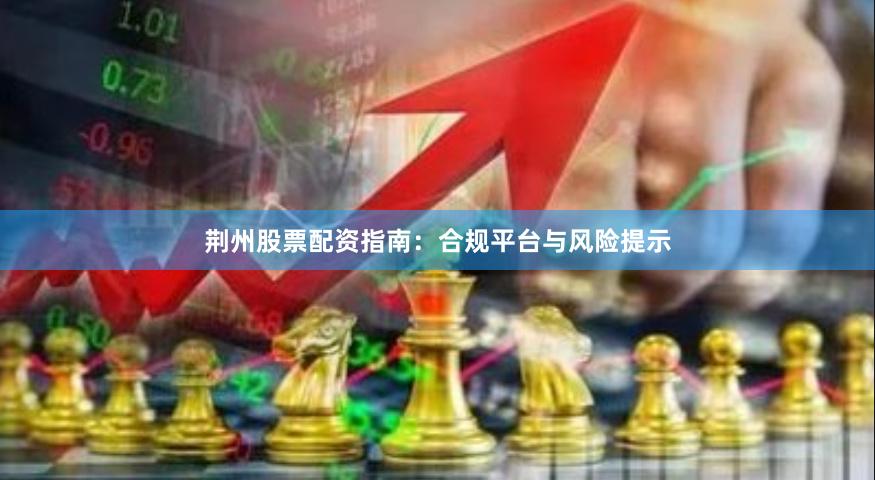 荆州股票配资指南：合规平台与风险提示