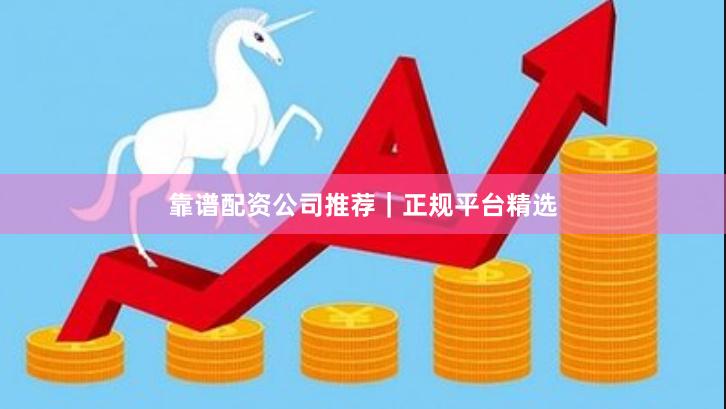靠谱配资公司推荐｜正规平台精选