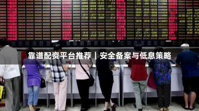 靠谱配资平台推荐｜安全备案与低息策略