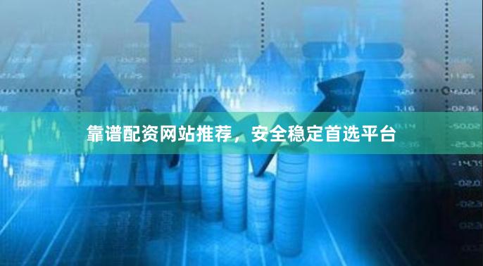 靠谱配资网站推荐，安全稳定首选平台