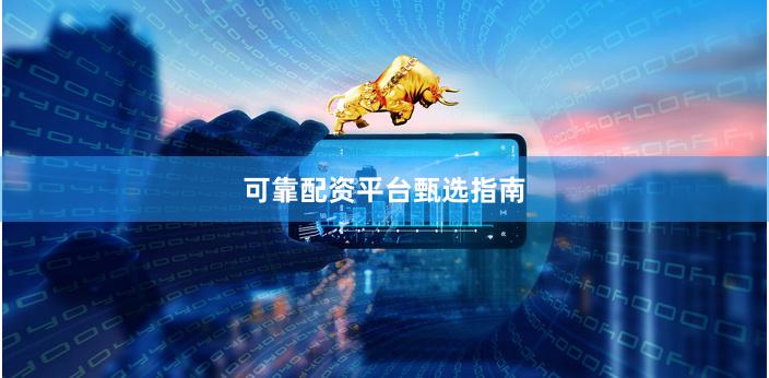 可靠配资平台甄选指南