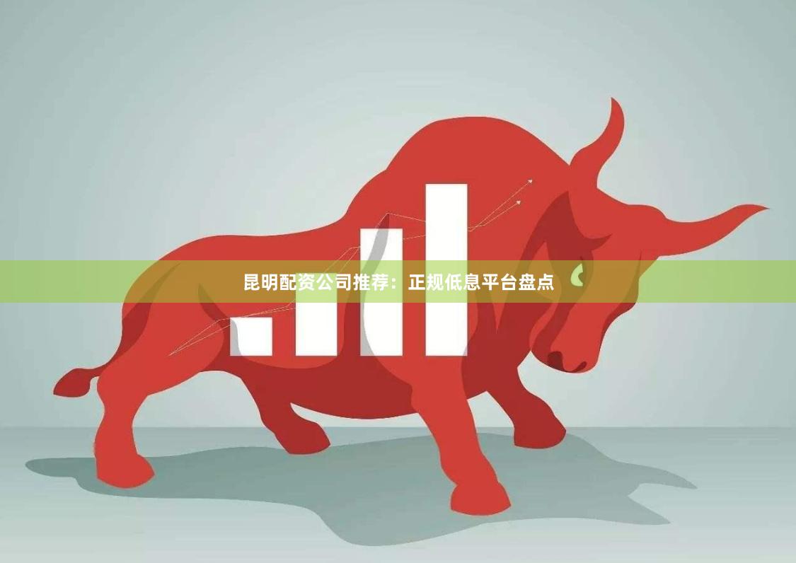 昆明配资公司推荐：正规低息平台盘点