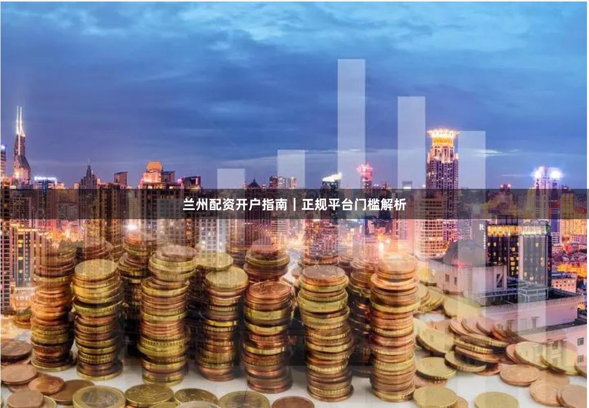 兰州配资开户指南｜正规平台门槛解析