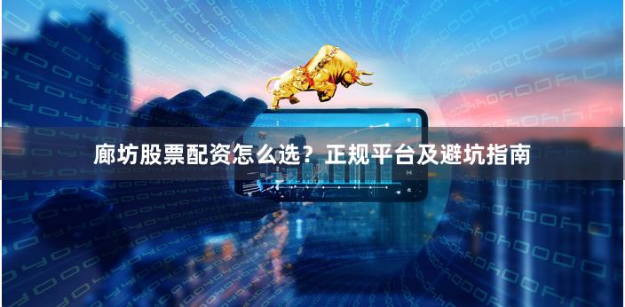 廊坊股票配资怎么选？正规平台及避坑指南