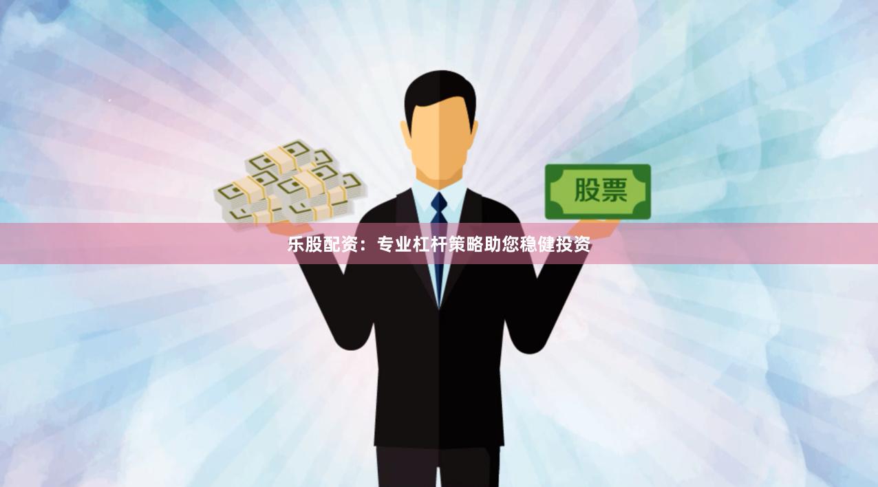 乐股配资：专业杠杆策略助您稳健投资