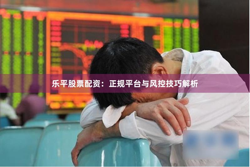 乐平股票配资：正规平台与风控技巧解析