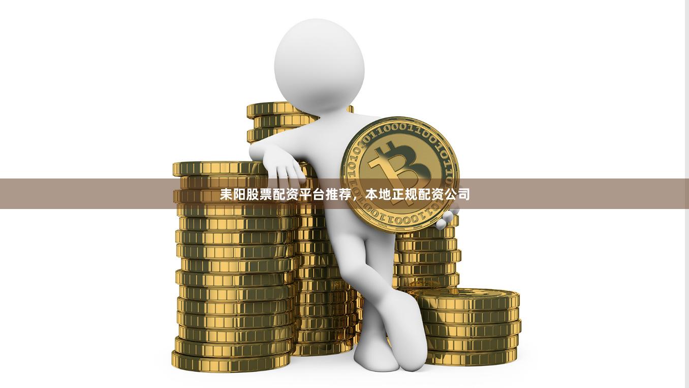 耒阳股票配资平台推荐，本地正规配资公司
