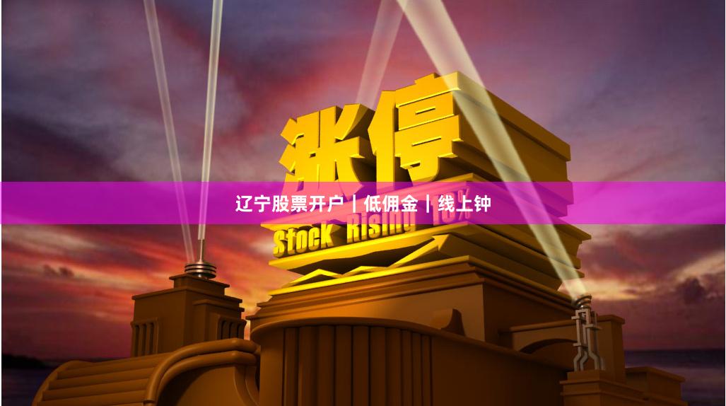 辽宁股票开户｜低佣金｜线上钟