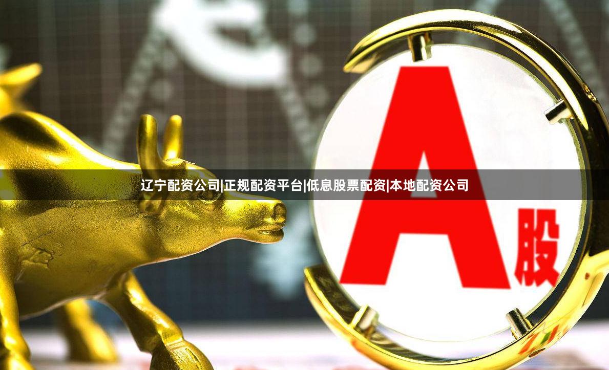 辽宁配资公司|正规配资平台|低息股票配资|本地配资公司