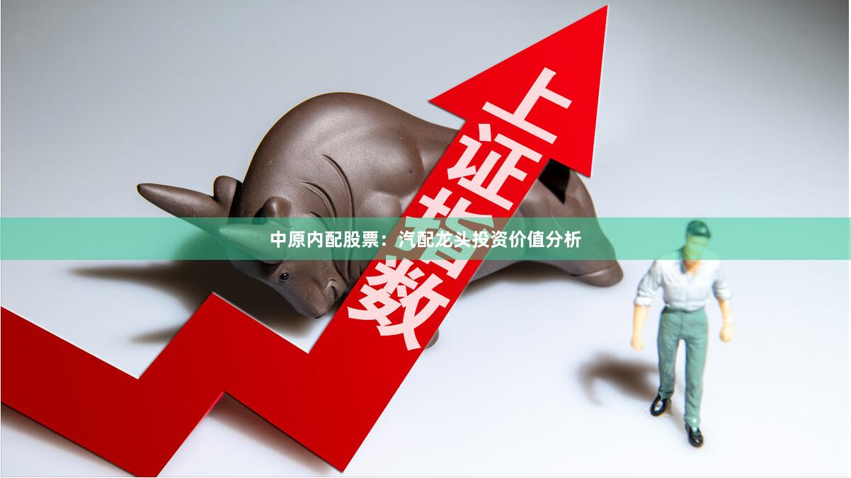 中原内配股票：汽配龙头投资价值分析