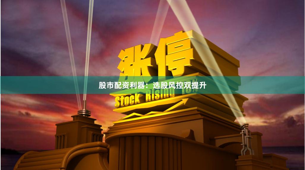股市配资利器：选股风控双提升