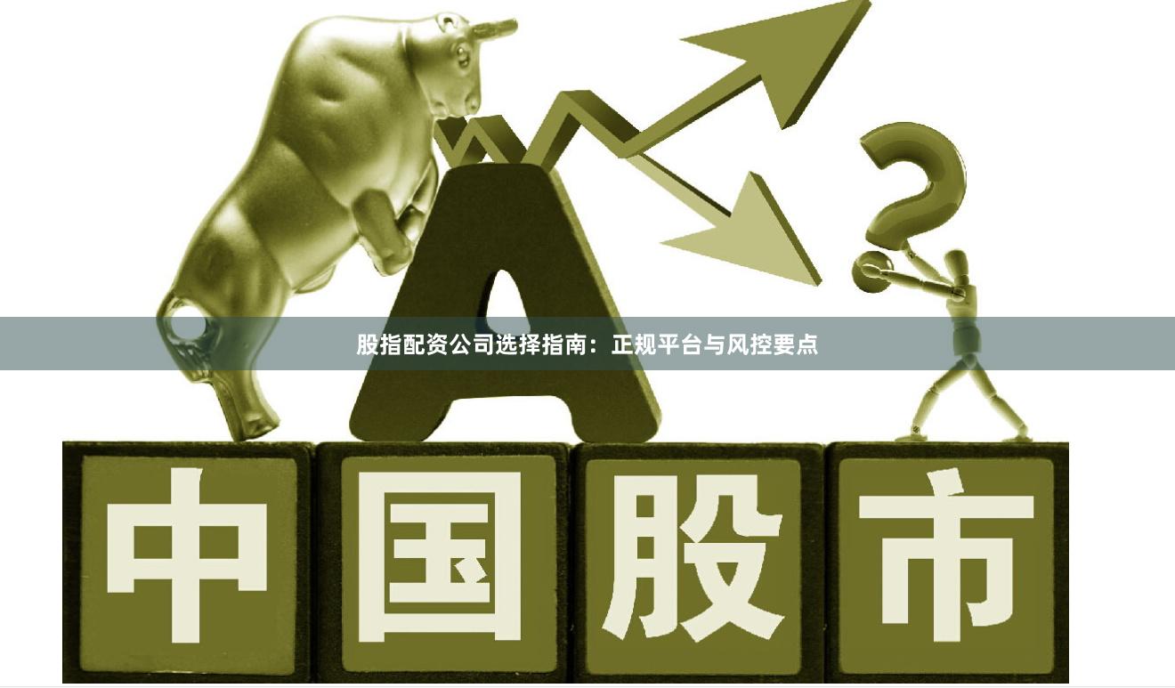 股指配资公司选择指南：正规平台与风控要点