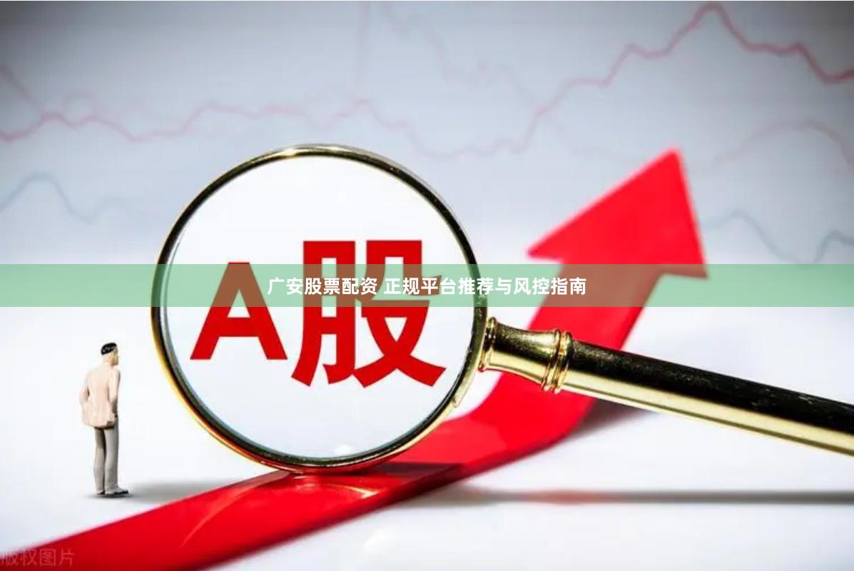 广安股票配资 正规平台推荐与风控指南