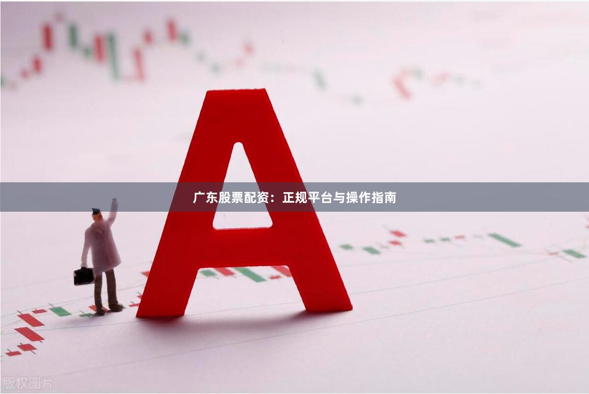 广东股票配资：正规平台与操作指南
