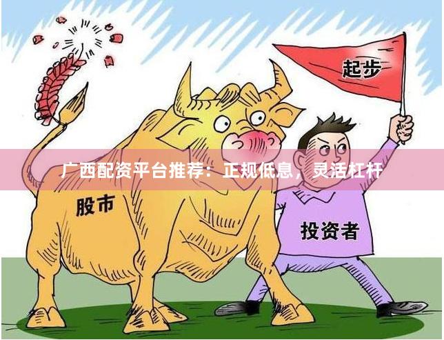 广西配资平台推荐：正规低息，灵活杠杆