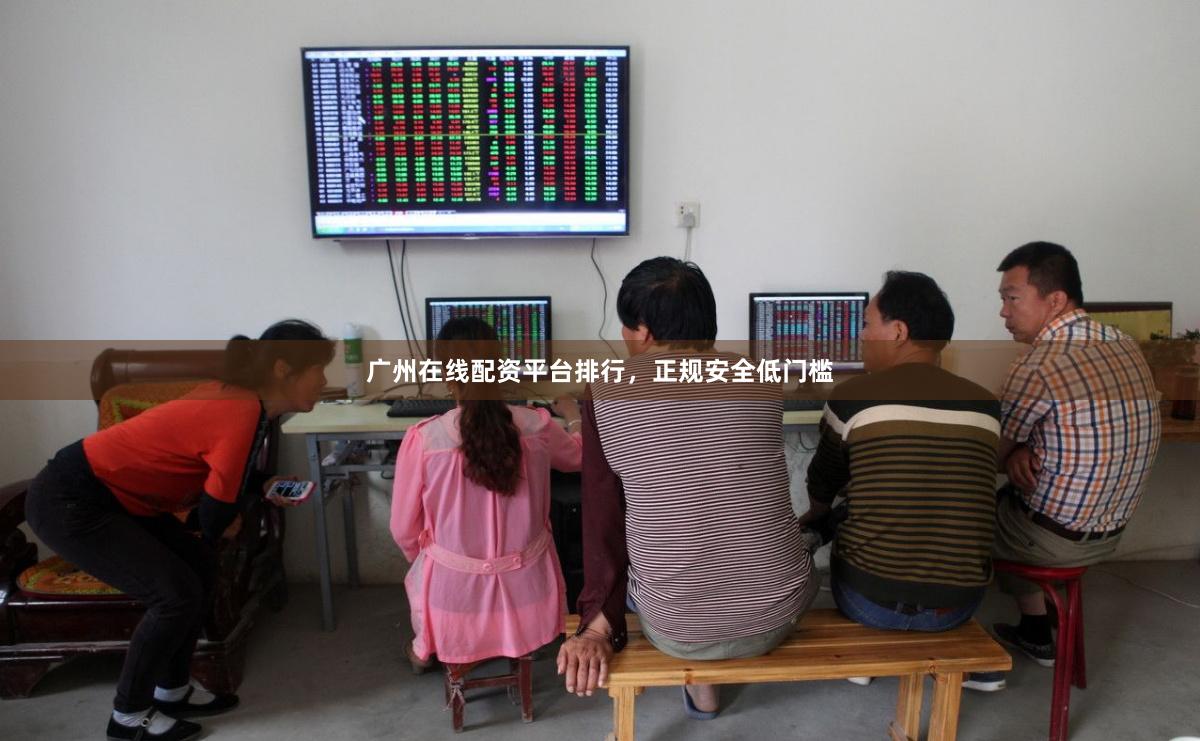 广州在线配资平台排行，正规安全低门槛