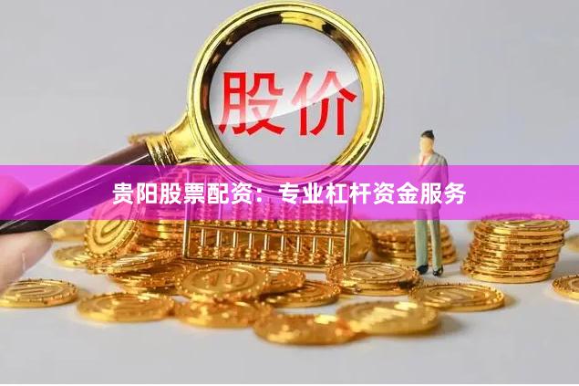 贵阳股票配资：专业杠杆资金服务