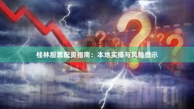 桂林股票配资指南：本地实操与风险提示