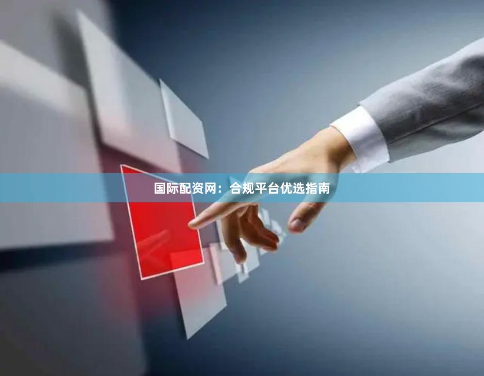 国际配资网：合规平台优选指南
