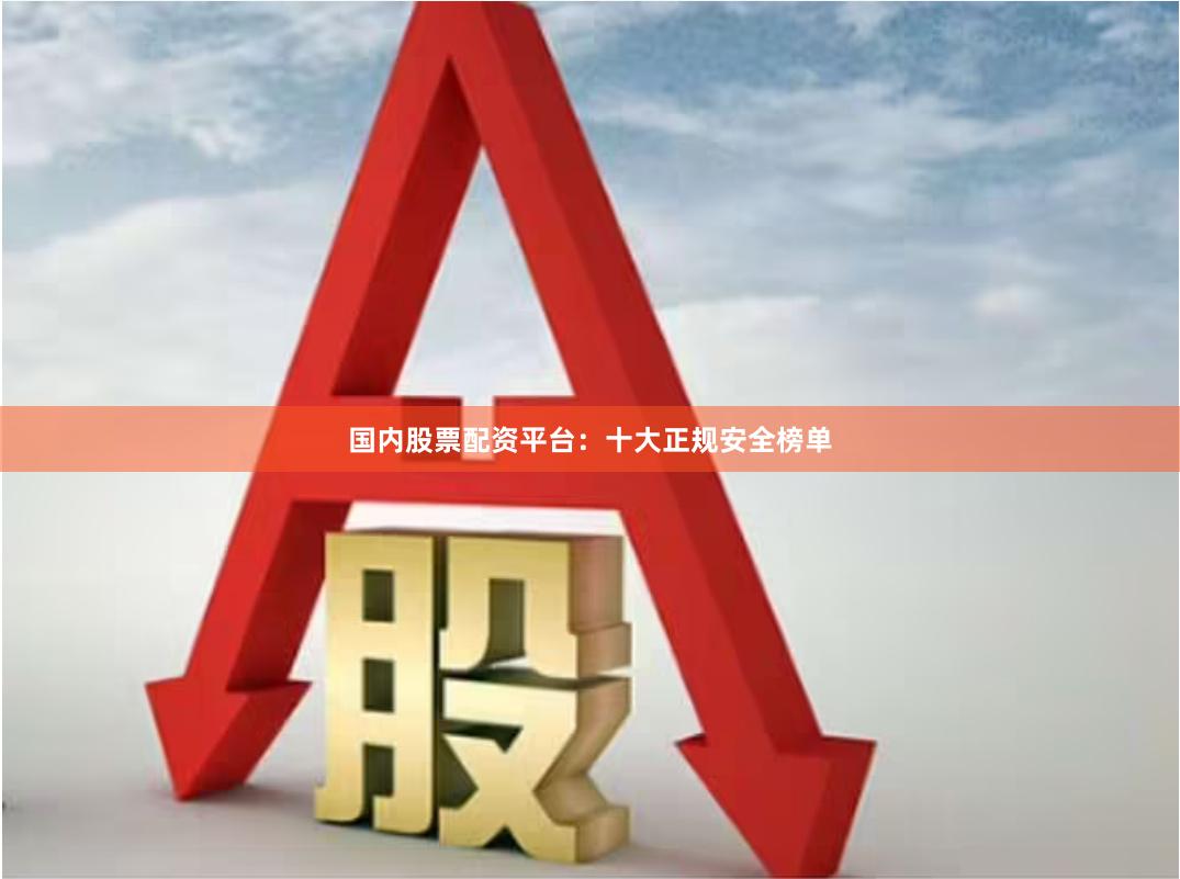 国内股票配资平台：十大正规安全榜单