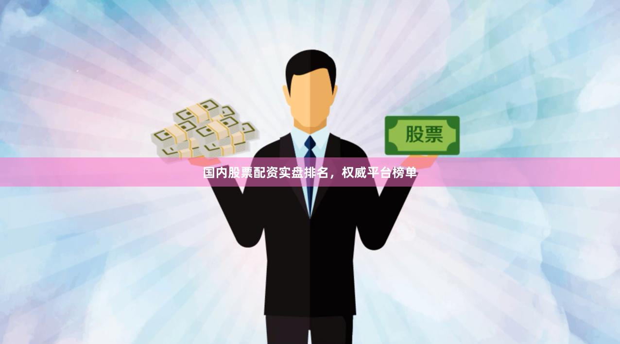 国内股票配资实盘排名，权威平台榜单