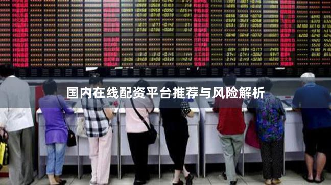 国内在线配资平台推荐与风险解析