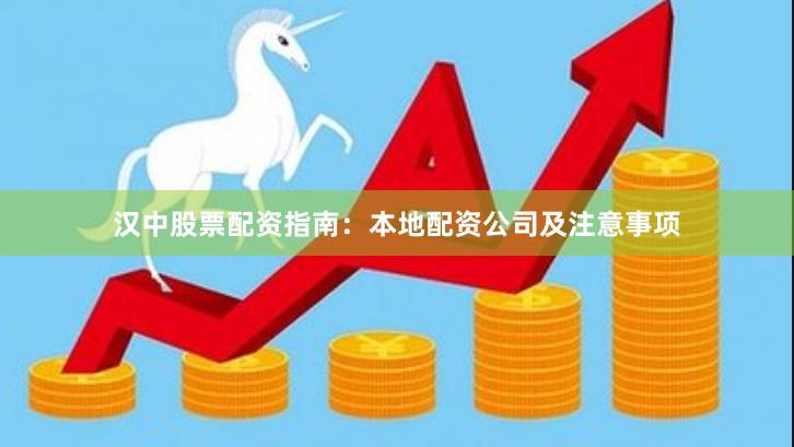 汉中股票配资指南：本地配资公司及注意事项